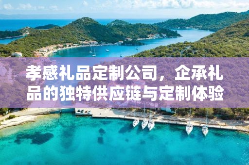 孝感礼品定制公司，企承礼品的独特供应链与定制体验