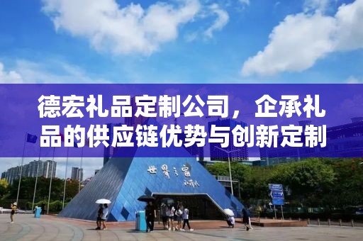 德宏礼品定制公司，企承礼品的供应链优势与创新定制体验